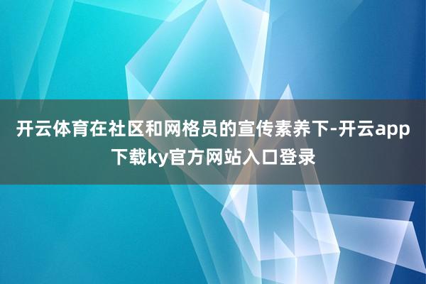开云体育在社区和网格员的宣传素养下-开云app下载ky官方网站入口登录
