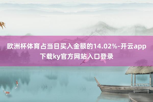 欧洲杯体育占当日买入金额的14.02%-开云app下载ky官方网站入口登录