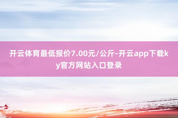 开云体育最低报价7.00元/公斤-开云app下载ky官方网站入口登录