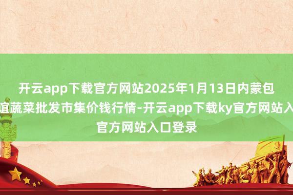 开云app下载官方网站2025年1月13日内蒙包头市友谊蔬菜批发市集价钱行情-开云app下载ky官方网站入口登录