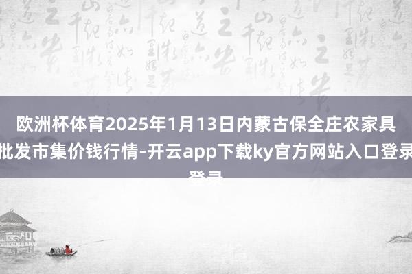 欧洲杯体育2025年1月13日内蒙古保全庄农家具批发市集价钱行情-开云app下载ky官方网站入口登录