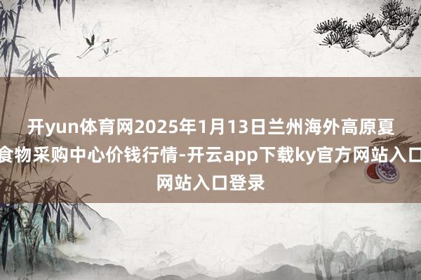 开yun体育网2025年1月13日兰州海外高原夏菜副食物采购中心价钱行情-开云app下载ky官方网站入口登录