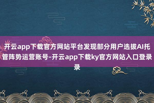 开云app下载官方网站平台发现部分用户选拔AI托管阵势运营账号-开云app下载ky官方网站入口登录