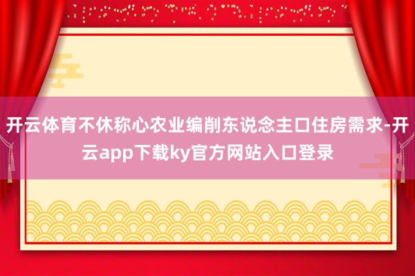 开云体育不休称心农业编削东说念主口住房需求-开云app下载ky官方网站入口登录