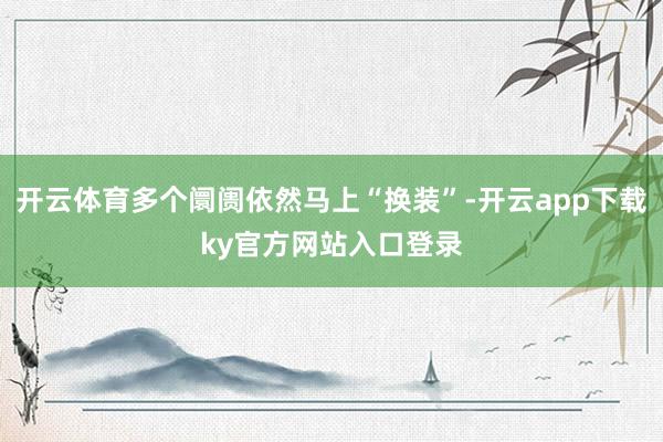 开云体育多个阛阓依然马上“换装”-开云app下载ky官方网站入口登录