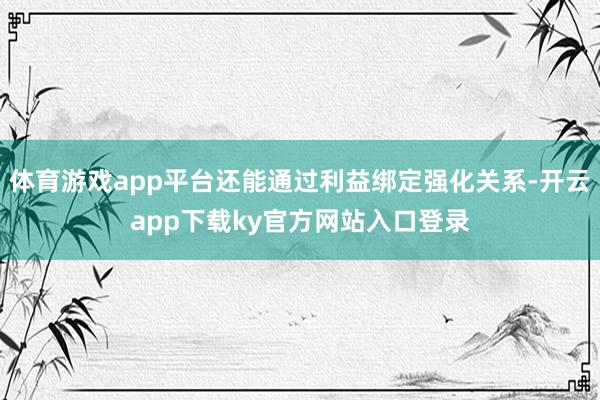 体育游戏app平台还能通过利益绑定强化关系-开云app下载ky官方网站入口登录