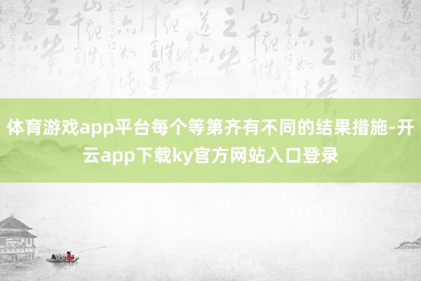 体育游戏app平台每个等第齐有不同的结果措施-开云app下载ky官方网站入口登录