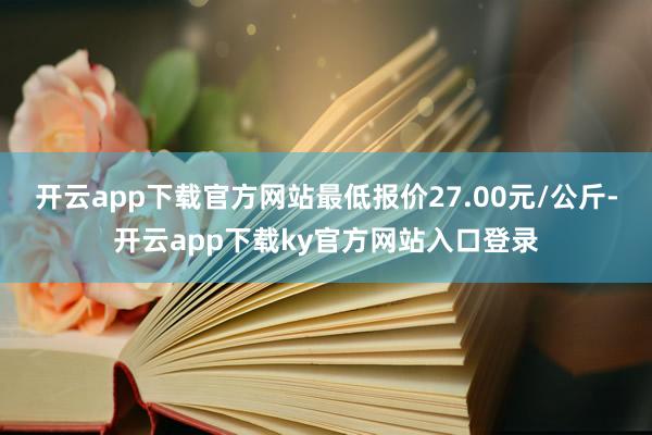 开云app下载官方网站最低报价27.00元/公斤-开云app下载ky官方网站入口登录