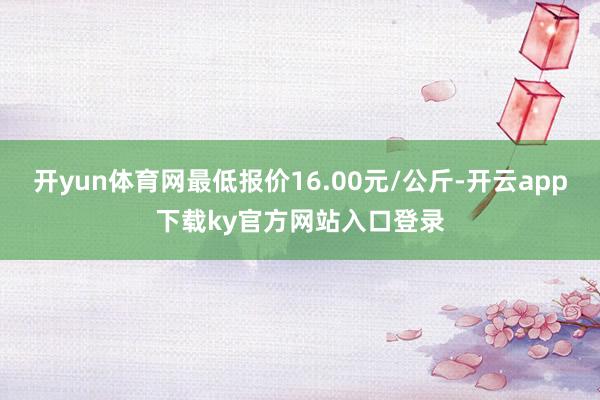 开yun体育网最低报价16.00元/公斤-开云app下载ky官方网站入口登录