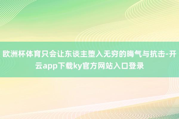 欧洲杯体育只会让东谈主堕入无穷的晦气与抗击-开云app下载ky官方网站入口登录