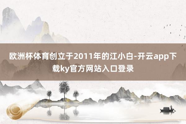 欧洲杯体育创立于2011年的江小白-开云app下载ky官方网站入口登录