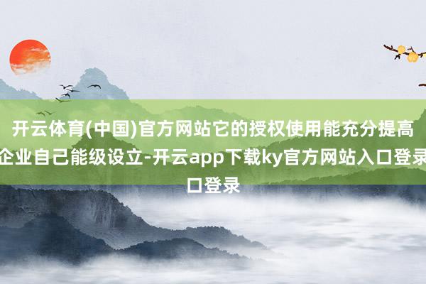 开云体育(中国)官方网站它的授权使用能充分提高企业自己能级设立-开云app下载ky官方网站入口登录