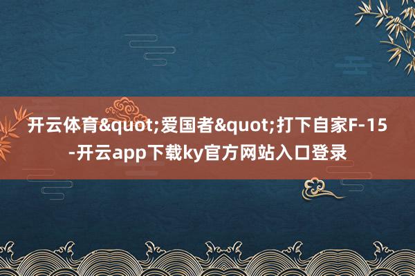 开云体育"爱国者"打下自家F-15-开云app下载ky官方网站入口登录
