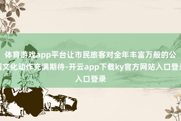 体育游戏app平台让市民旅客对全年丰富万般的公园文化动作充满期待-开云app下载ky官方网站入口登录