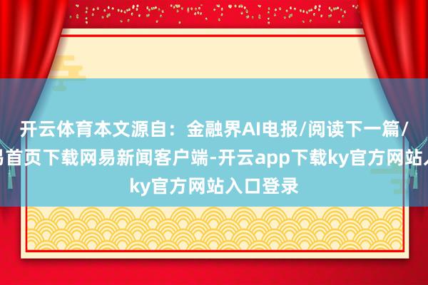 开云体育本文源自：金融界AI电报/阅读下一篇/复返网易首页下载网易新闻客户端-开云app下载ky官方网站入口登录