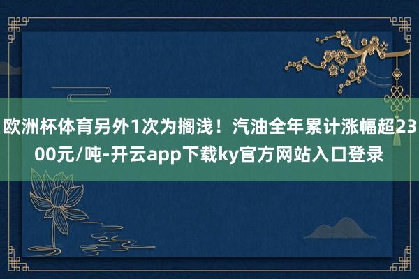 欧洲杯体育另外1次为搁浅！汽油全年累计涨幅超2300元/吨-开云app下载ky官方网站入口登录