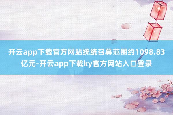 开云app下载官方网站统统召募范围约1098.83亿元-开云app下载ky官方网站入口登录