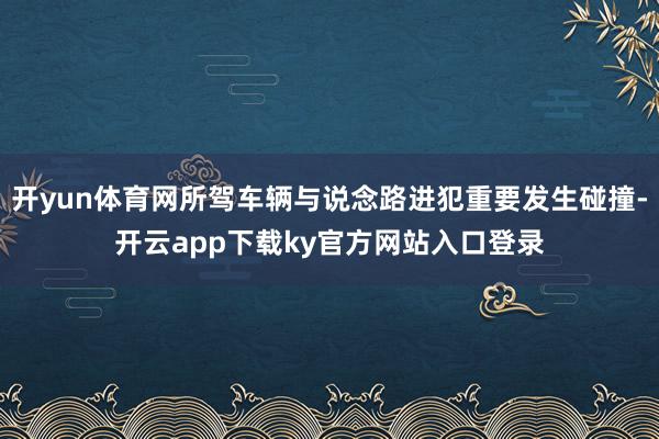 开yun体育网所驾车辆与说念路进犯重要发生碰撞-开云app下载ky官方网站入口登录