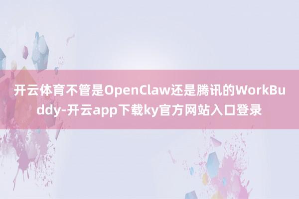 开云体育不管是OpenClaw还是腾讯的WorkBuddy-开云app下载ky官方网站入口登录