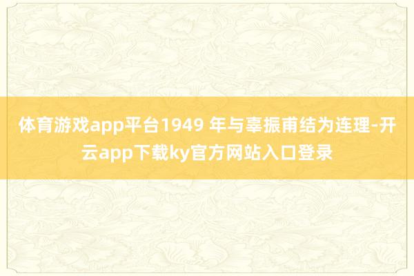 体育游戏app平台1949 年与辜振甫结为连理-开云app下载ky官方网站入口登录