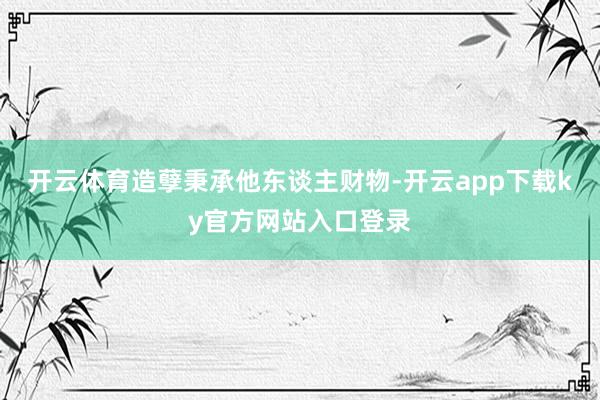 开云体育造孽秉承他东谈主财物-开云app下载ky官方网站入口登录