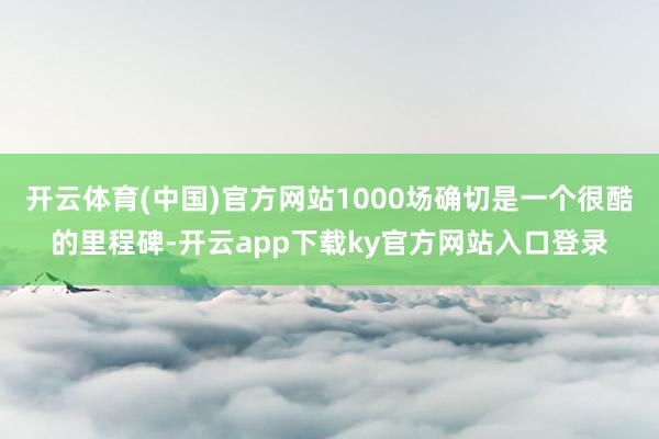 开云体育(中国)官方网站1000场确切是一个很酷的里程碑-开云app下载ky官方网站入口登录
