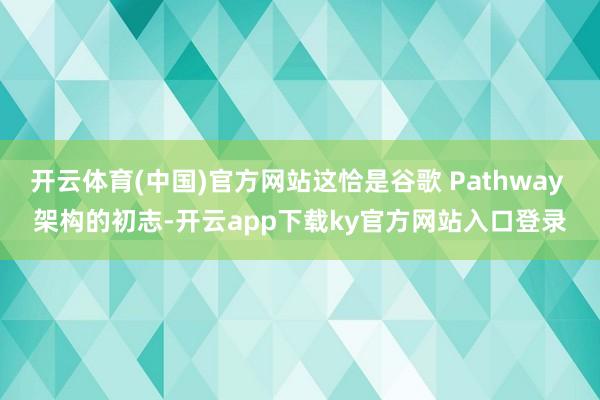 开云体育(中国)官方网站这恰是谷歌 Pathway 架构的初志-开云app下载ky官方网站入口登录