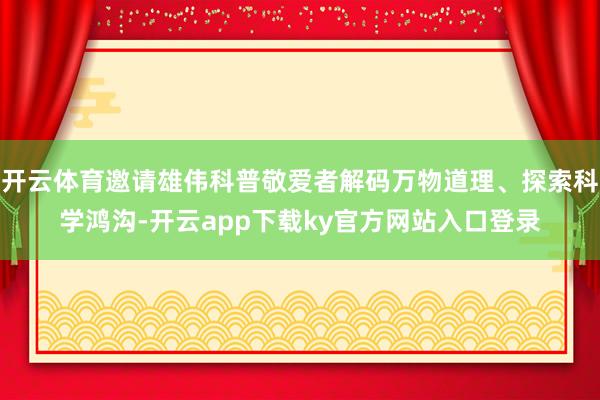 开云体育邀请雄伟科普敬爱者解码万物道理、探索科学鸿沟-开云app下载ky官方网站入口登录