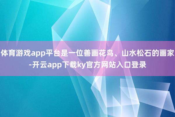 体育游戏app平台是一位善画花鸟、山水松石的画家-开云app下载ky官方网站入口登录