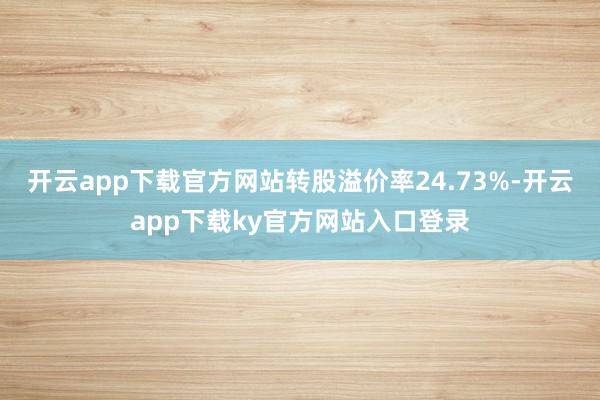 开云app下载官方网站转股溢价率24.73%-开云app下载ky官方网站入口登录
