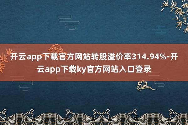开云app下载官方网站转股溢价率314.94%-开云app下载ky官方网站入口登录