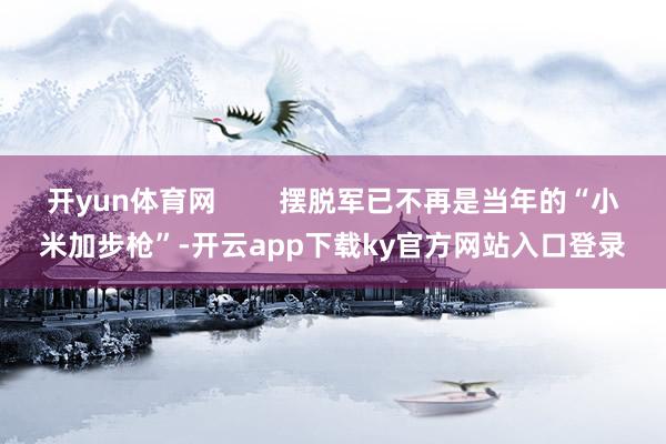 开yun体育网        摆脱军已不再是当年的“小米加步枪”-开云app下载ky官方网站入口登录