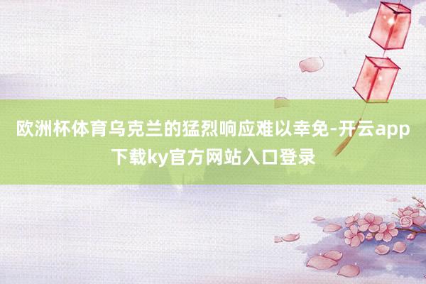 欧洲杯体育乌克兰的猛烈响应难以幸免-开云app下载ky官方网站入口登录
