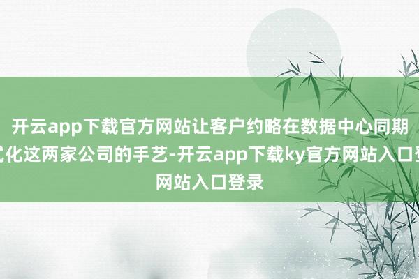 开云app下载官方网站让客户约略在数据中心同期法式化这两家公司的手艺-开云app下载ky官方网站入口登录
