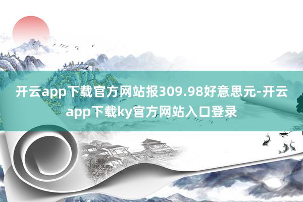 开云app下载官方网站报309.98好意思元-开云app下载ky官方网站入口登录