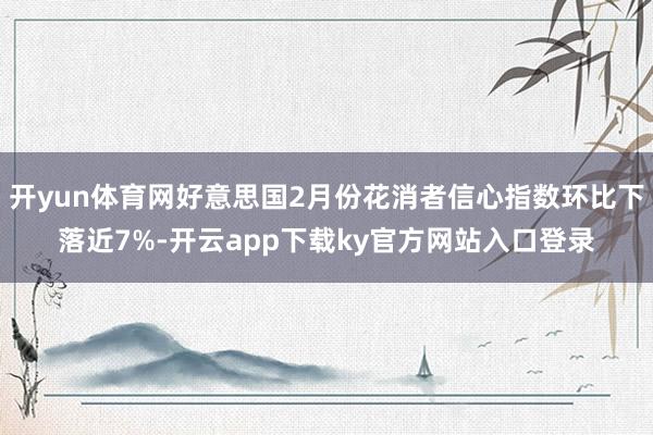 开yun体育网好意思国2月份花消者信心指数环比下落近7%-开云app下载ky官方网站入口登录