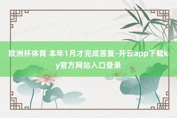 欧洲杯体育 本年1月才完成答复-开云app下载ky官方网站入口登录