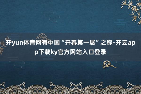 开yun体育网有中国“开春第一展”之称-开云app下载ky官方网站入口登录