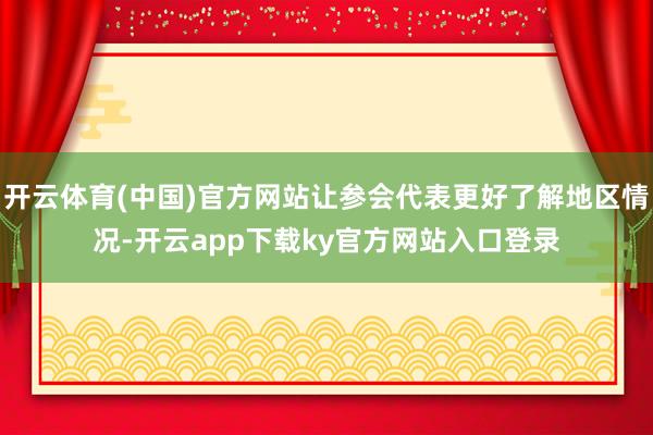 开云体育(中国)官方网站让参会代表更好了解地区情况-开云app下载ky官方网站入口登录