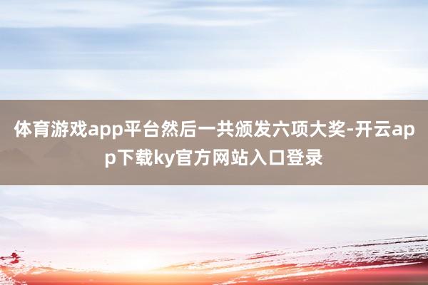 体育游戏app平台然后一共颁发六项大奖-开云app下载ky官方网站入口登录