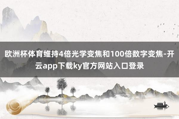 欧洲杯体育维持4倍光学变焦和100倍数字变焦-开云app下载ky官方网站入口登录