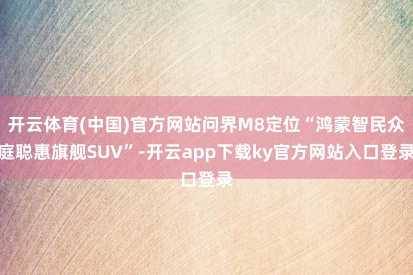 开云体育(中国)官方网站问界M8定位“鸿蒙智民众庭聪惠旗舰SUV”-开云app下载ky官方网站入口登录