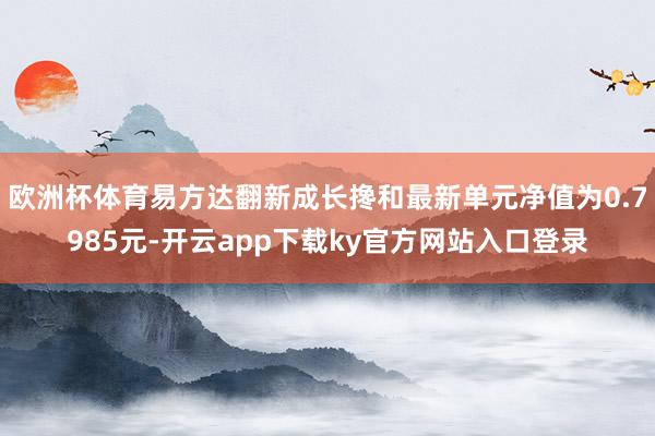 欧洲杯体育易方达翻新成长搀和最新单元净值为0.7985元-开云app下载ky官方网站入口登录