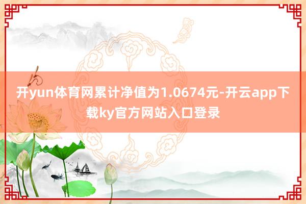 开yun体育网累计净值为1.0674元-开云app下载ky官方网站入口登录