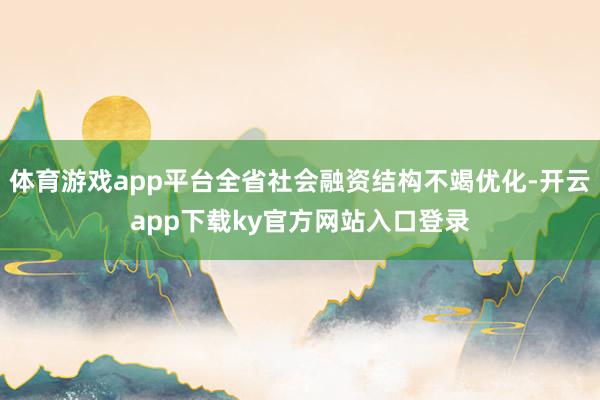 体育游戏app平台全省社会融资结构不竭优化-开云app下载ky官方网站入口登录