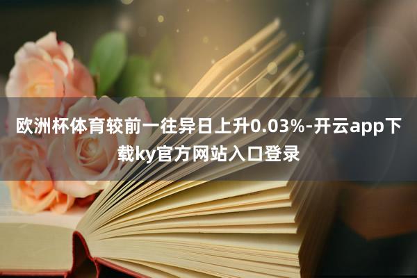 欧洲杯体育较前一往异日上升0.03%-开云app下载ky官方网站入口登录