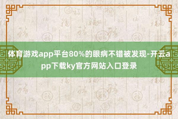 体育游戏app平台80%的眼病不错被发现-开云app下载ky官方网站入口登录