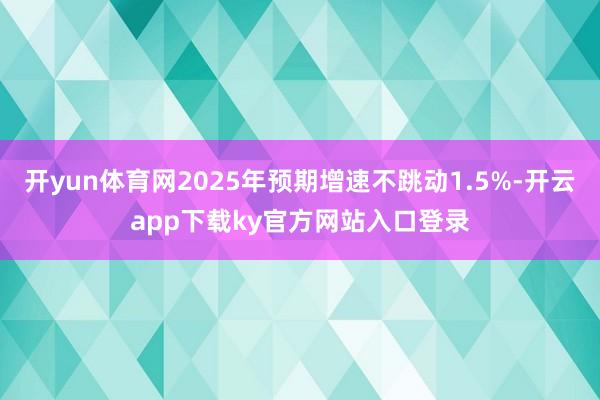开yun体育网2025年预期增速不跳动1.5%-开云app下载ky官方网站入口登录