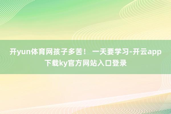 开yun体育网孩子多苦！ 一天要学习-开云app下载ky官方网站入口登录