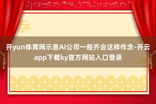 开yun体育网示意AI公司一般齐会这样作念-开云app下载ky官方网站入口登录